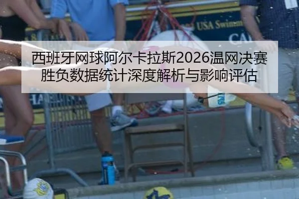 西班牙网球阿尔卡拉斯2026温网决赛胜负数据统计深度解析与影响评估