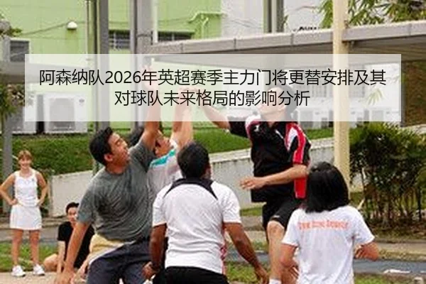 阿森纳队2026年英超赛季主力门将更替安排及其对球队未来格局的影响分析