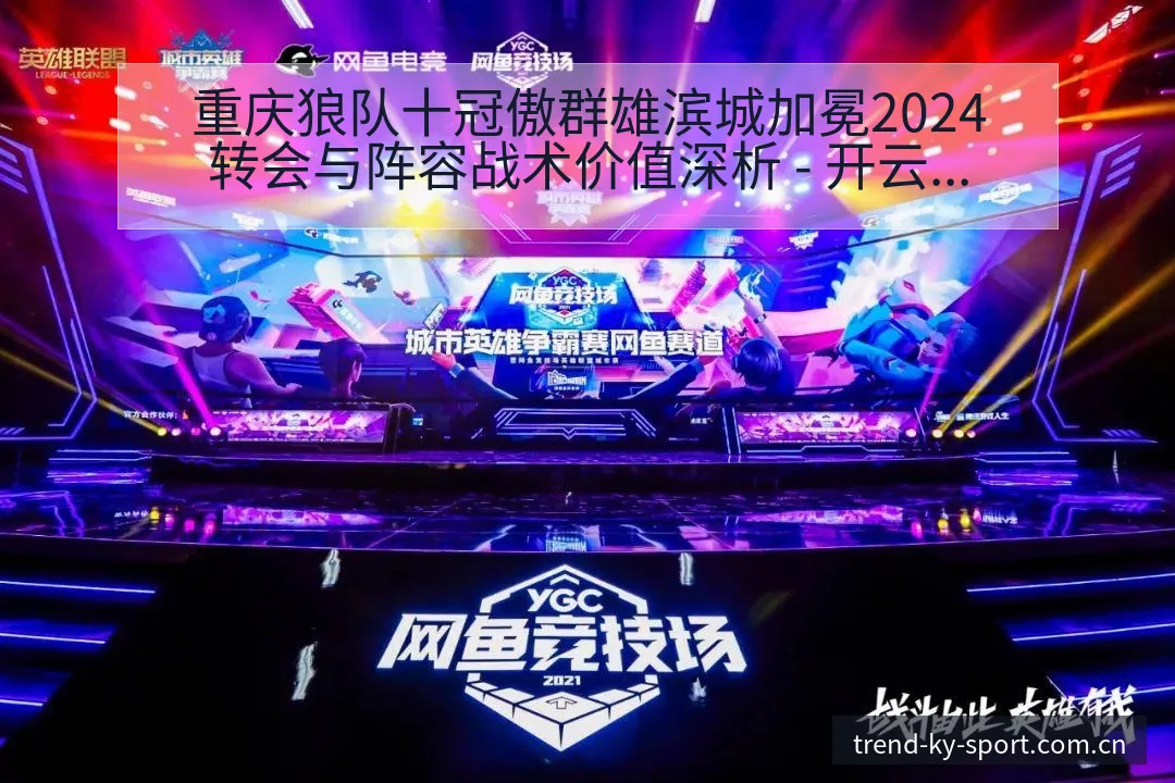 重庆狼队十冠傲群雄滨城加冕2024转会与阵容战术价值深析 - 开云体育