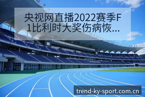 央视网直播2022赛季F1比利时大奖伤病恢复对赛程影响签 - 开云体育