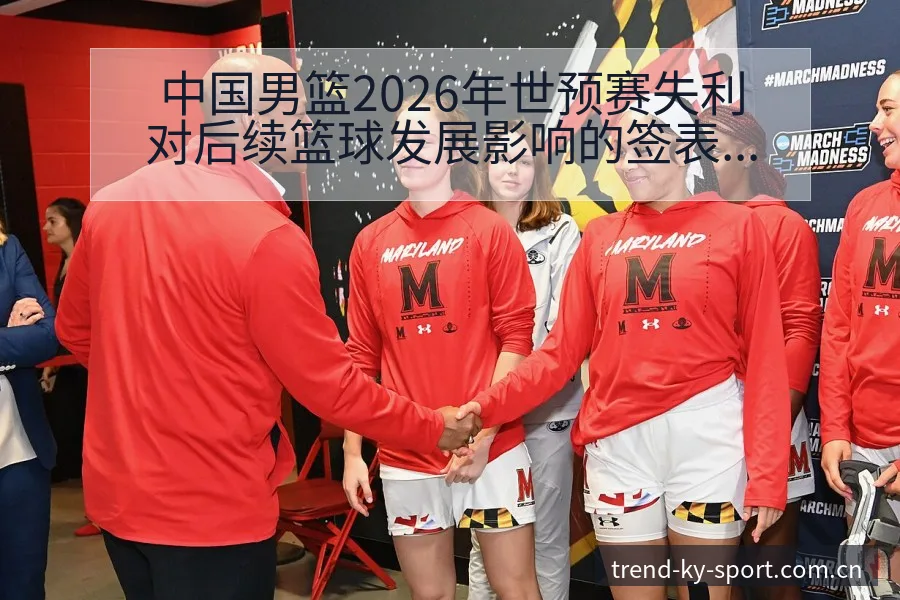 中国男篮2026年世预赛失利对后续篮球发展影响的签表分析 - 开云体育